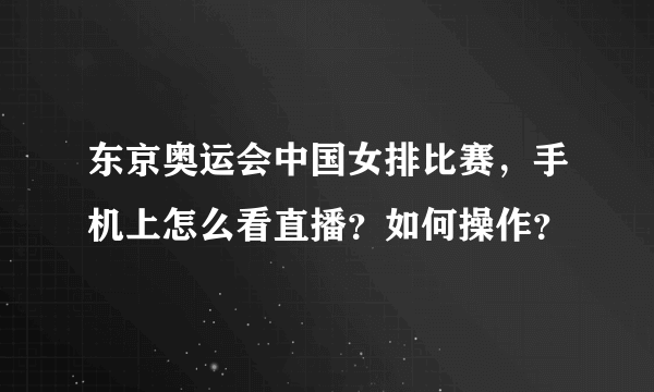 东京奥运会中国女排比赛，手机上怎么看直播？如何操作？