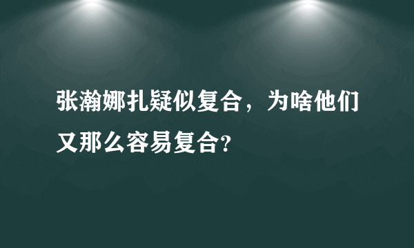 张瀚娜扎疑似复合，为啥他们又那么容易复合？