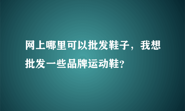 网上哪里可以批发鞋子，我想批发一些品牌运动鞋？