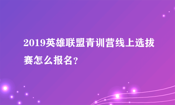 2019英雄联盟青训营线上选拔赛怎么报名？