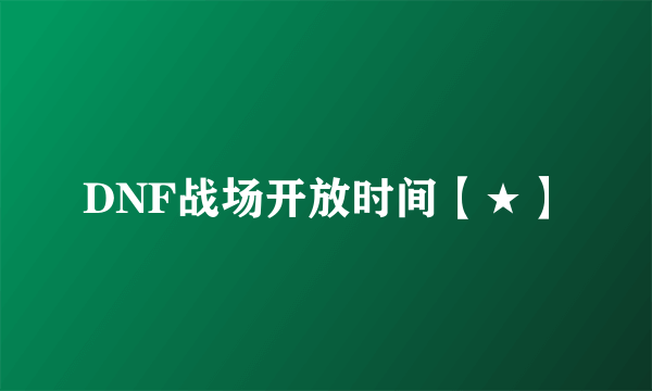 DNF战场开放时间【★】