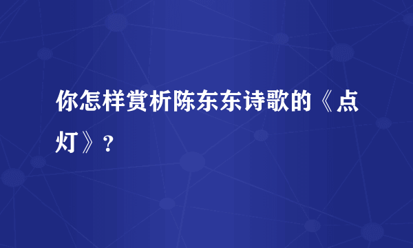 你怎样赏析陈东东诗歌的《点灯》？