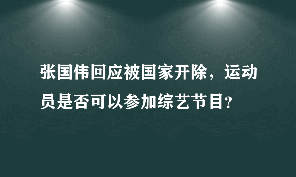 张国伟回应被国家开除，运动员是否可以参加综艺节目？