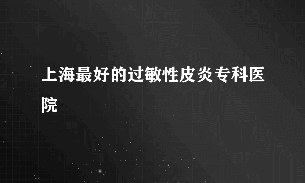上海最好的过敏性皮炎专科医院