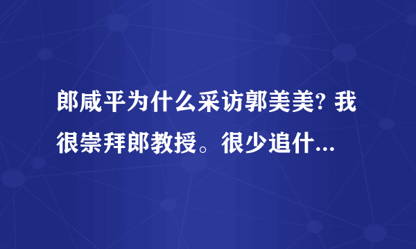 郎咸平为什么采访郭美美? 我很崇拜郎教授。很少追什么歌星，影星，球星，什么都是浮云。
