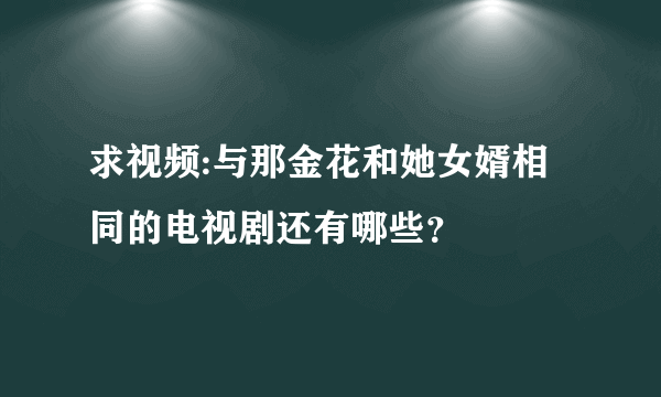 求视频:与那金花和她女婿相同的电视剧还有哪些？
