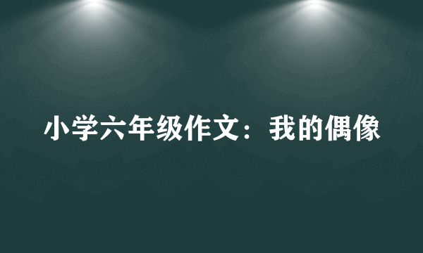 小学六年级作文：我的偶像