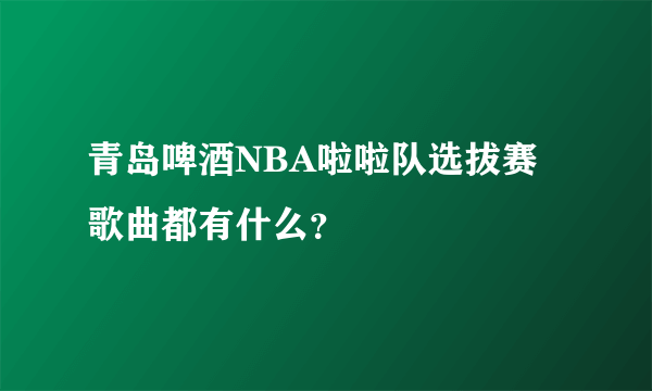 青岛啤酒NBA啦啦队选拔赛歌曲都有什么？