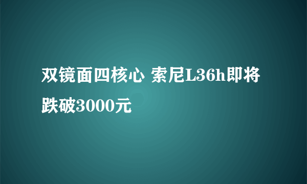 双镜面四核心 索尼L36h即将跌破3000元