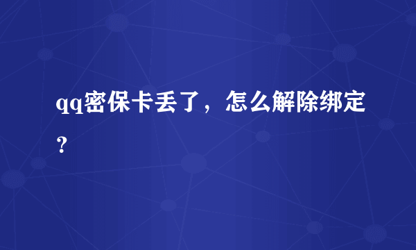 qq密保卡丢了，怎么解除绑定？