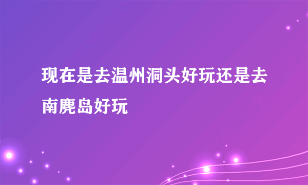 现在是去温州洞头好玩还是去南麂岛好玩