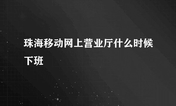珠海移动网上营业厅什么时候下班