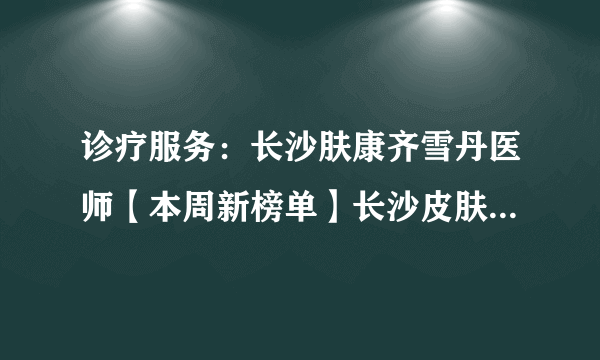诊疗服务：长沙肤康齐雪丹医师【本周新榜单】长沙皮肤科医院治疗银屑病哪个好?