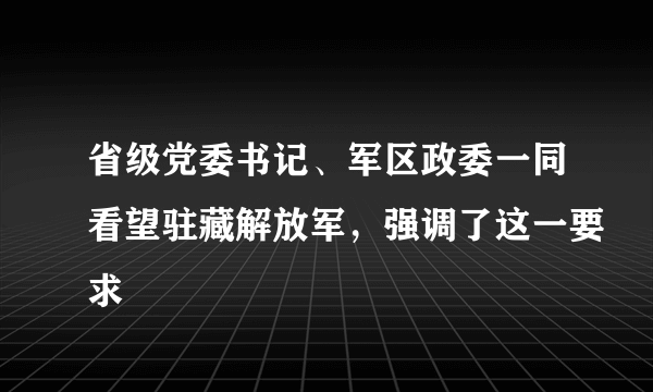 省级党委书记、军区政委一同看望驻藏解放军，强调了这一要求