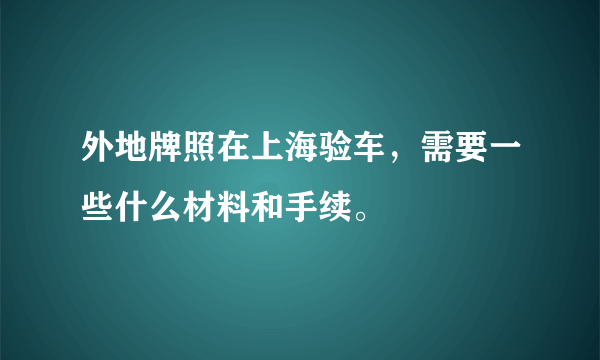 外地牌照在上海验车，需要一些什么材料和手续。