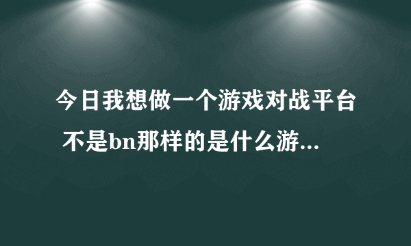 今日我想做一个游戏对战平台 不是bn那样的是什么游戏都可以放上玩的那种求支持