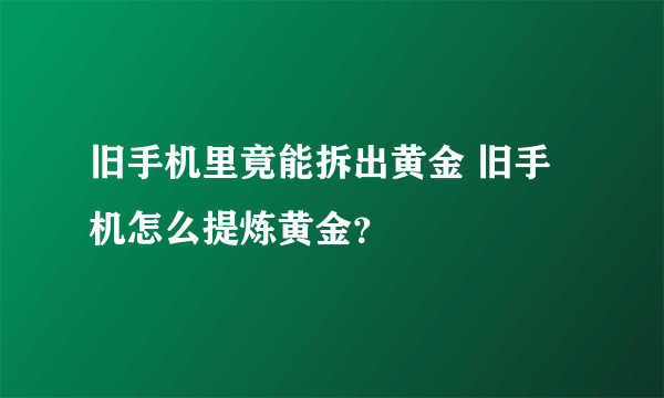 旧手机里竟能拆出黄金 旧手机怎么提炼黄金？