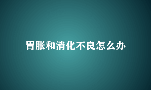 胃胀和消化不良怎么办