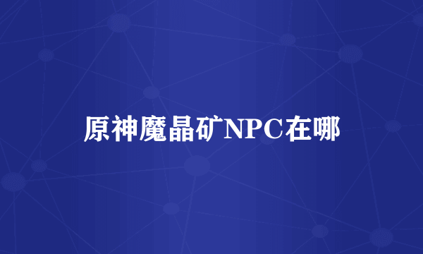 原神魔晶矿NPC在哪