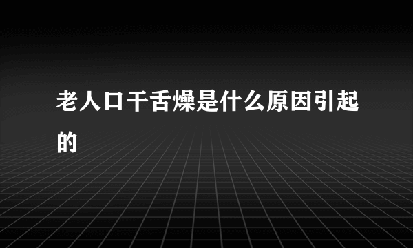 老人口干舌燥是什么原因引起的