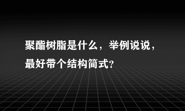 聚酯树脂是什么，举例说说，最好带个结构简式？