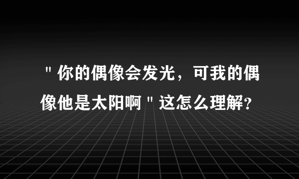 ＂你的偶像会发光，可我的偶像他是太阳啊＂这怎么理解？