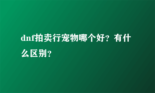 dnf拍卖行宠物哪个好？有什么区别？