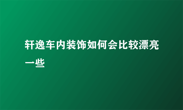 轩逸车内装饰如何会比较漂亮一些