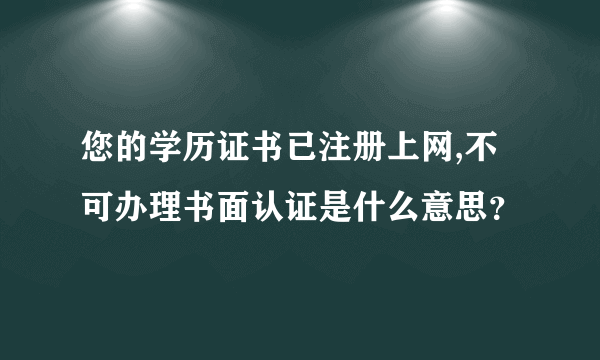 您的学历证书已注册上网,不可办理书面认证是什么意思？