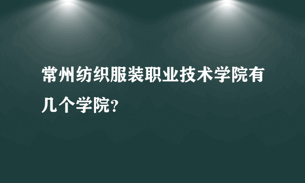常州纺织服装职业技术学院有几个学院？