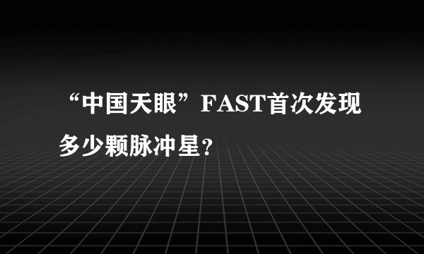 “中国天眼”FAST首次发现多少颗脉冲星？