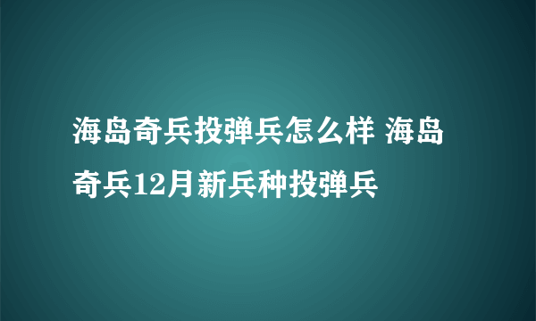 海岛奇兵投弹兵怎么样 海岛奇兵12月新兵种投弹兵
