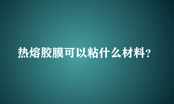 热熔胶膜可以粘什么材料？