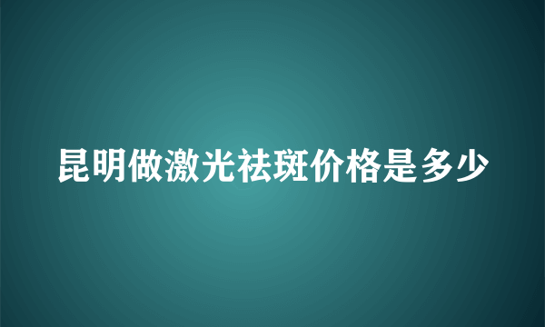 昆明做激光祛斑价格是多少