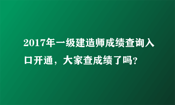 2017年一级建造师成绩查询入口开通，大家查成绩了吗？