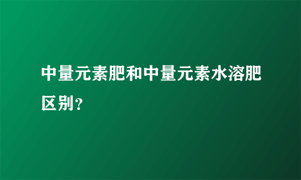 中量元素肥和中量元素水溶肥区别？