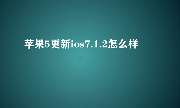 苹果5更新ios7.1.2怎么样