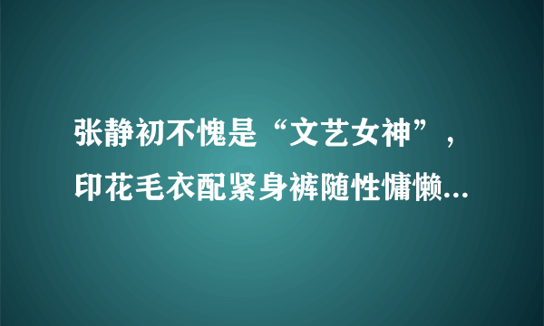 张静初不愧是“文艺女神”，印花毛衣配紧身裤随性慵懒，气质出众