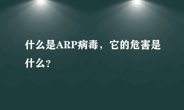 什么是ARP病毒，它的危害是什么？