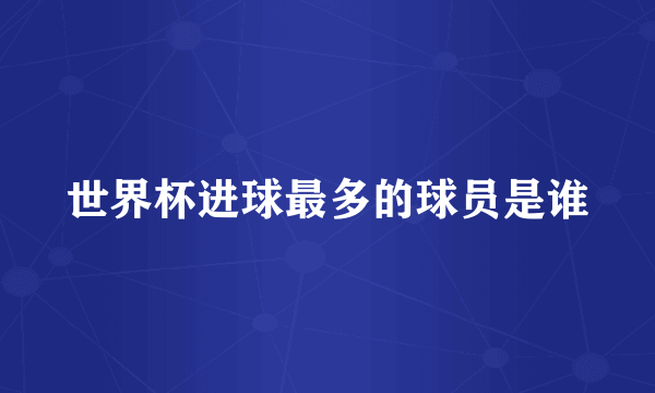 世界杯进球最多的球员是谁