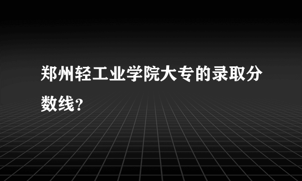 郑州轻工业学院大专的录取分数线？