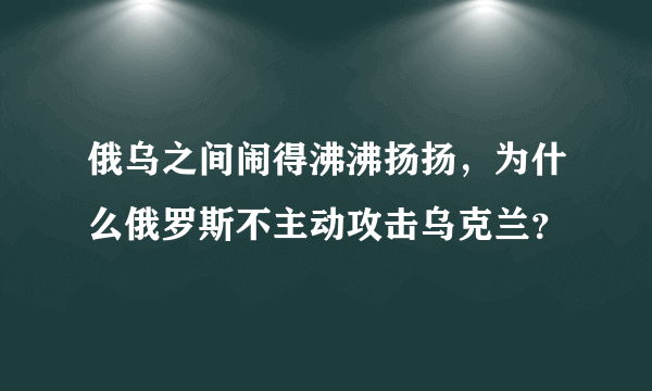 俄乌之间闹得沸沸扬扬，为什么俄罗斯不主动攻击乌克兰？