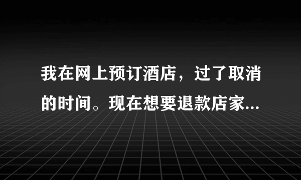 我在网上预订酒店，过了取消的时间。现在想要退款店家拒绝，但是我确实去不了，这该怎么办？