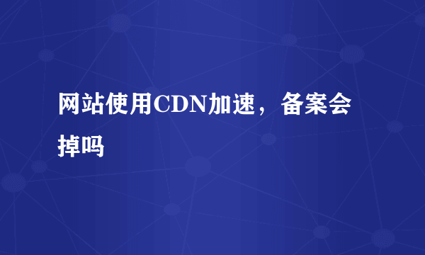 网站使用CDN加速，备案会掉吗