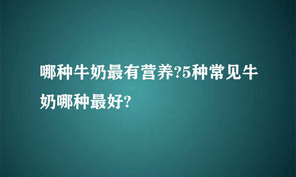 哪种牛奶最有营养?5种常见牛奶哪种最好?