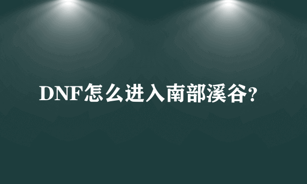 DNF怎么进入南部溪谷？