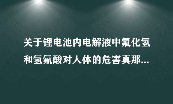 关于锂电池内电解液中氟化氢和氢氟酸对人体的危害真那么可怕？
