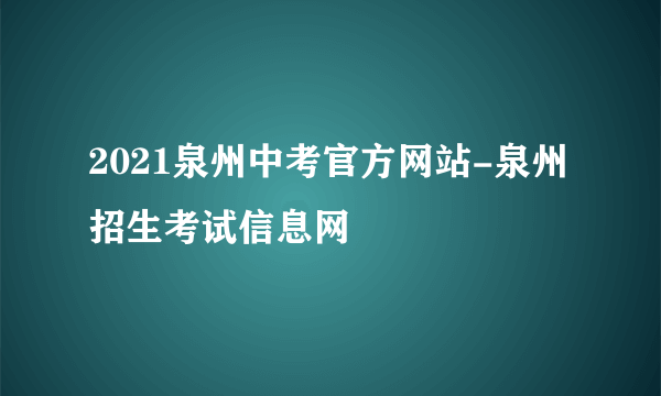 2021泉州中考官方网站-泉州招生考试信息网