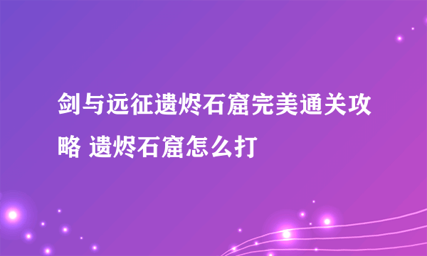 剑与远征遗烬石窟完美通关攻略 遗烬石窟怎么打