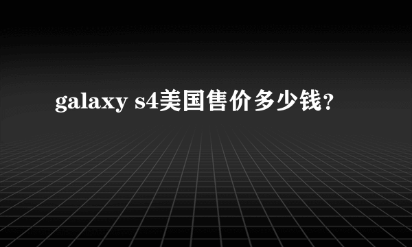 galaxy s4美国售价多少钱？